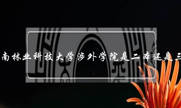 中南林业科技大学涉外学院是二本还是三本(中南林业科技大学是一本吗)