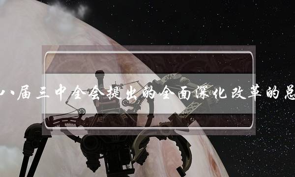党的十八届三中全会提出的全面深化改革的总目标是(十九届三中全会第一次把建设)