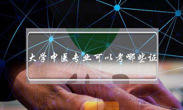 大学中医专业可以考哪些证(中专中医可以考证吗)