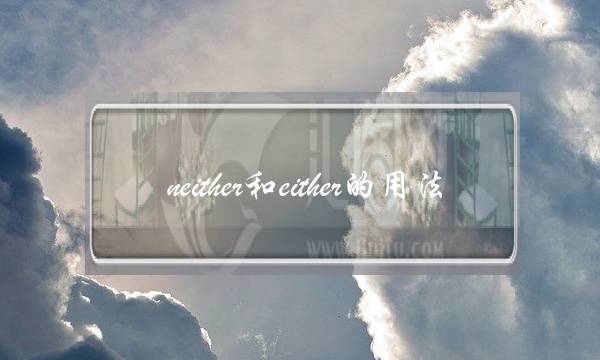 neither和either的用法(否定句用either还是neither)