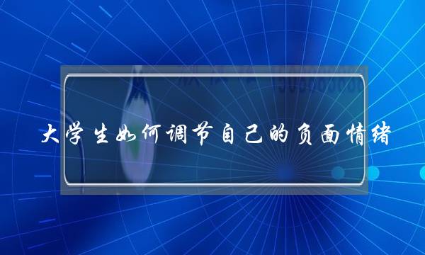 大学生如何调节自己的负面情绪(大学生如何提升爱的能力)