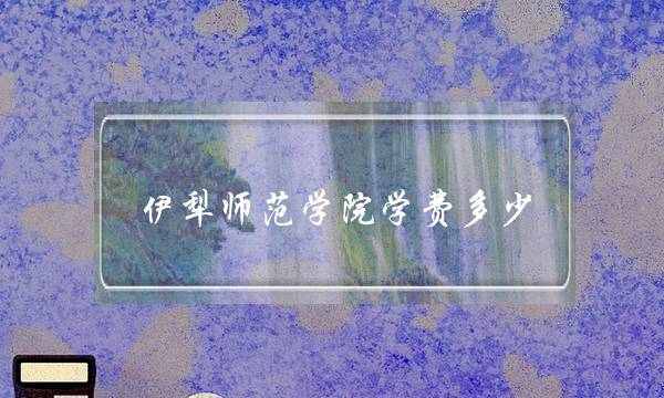 伊犁师范学院学费多少(伊犁师范大学学费多少)
