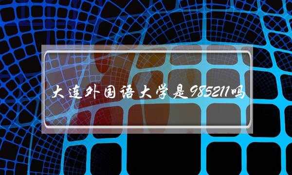 大连外国语大学是985211吗(大连所有大学排名)
