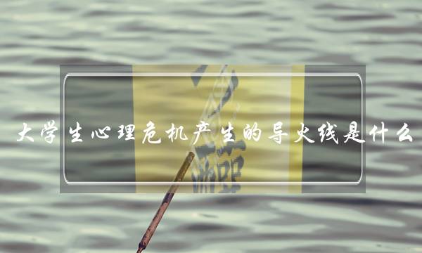 大学生心理危机产生的导火线是什么(大学生心理危机应对)