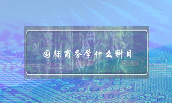 国际商务学什么科目(国际经济与贸易考研科目)
