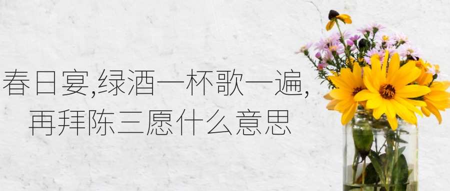 春日宴,绿酒一杯歌一遍, 再拜陈三愿什么意思(春日宴,绿酒一杯歌一遍, 再拜陈三愿什么意思 是词么)