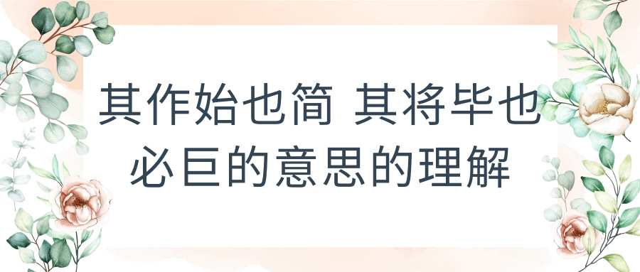其作始也简 其将毕也必巨的意思的理解(其作始也简 其将毕也必巨的意思的理解出自)
