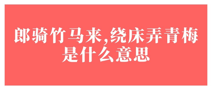 郎骑竹马来,绕床弄青梅是什么意思(郎骑竹马来,绕床弄青梅是什么意思是-)