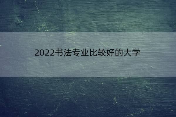 2022书法专业比较好的大学 2022书法专业比较好的大学是