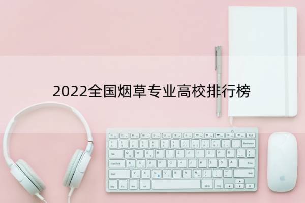 2022全国烟草专业高校排行榜 2022全国烟草专业高校排行榜公布