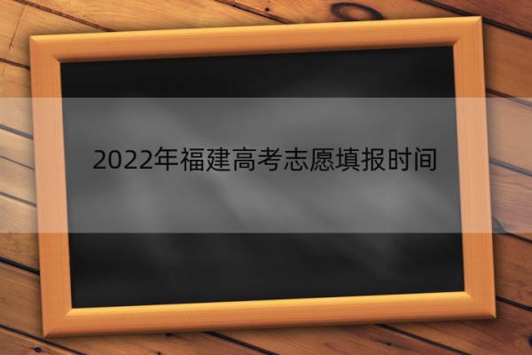 2022年福建高考志愿填报时间 2022年福建高考志愿填报时间表