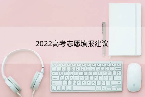 2022高考志愿填报建议 2022高考志愿填报建议怎么写