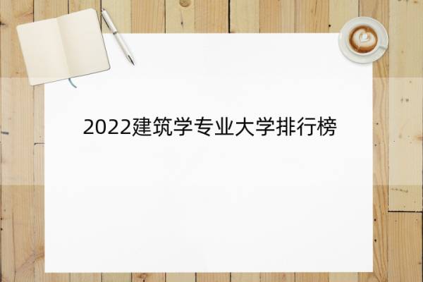 2022建筑学专业大学排行榜 2022建筑学专业大学排行榜及分数