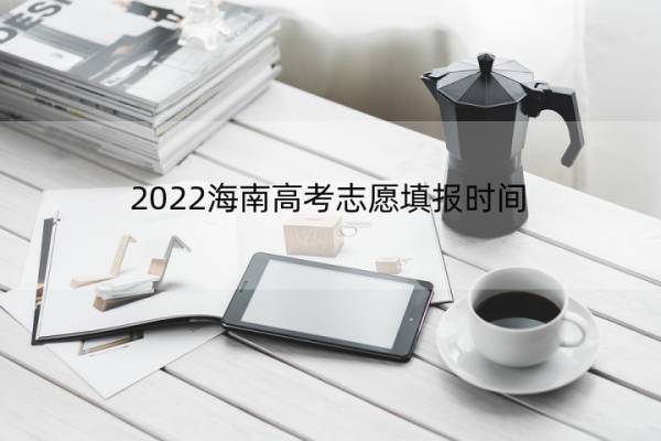 2022海南高考志愿填报时间 2022海南高考志愿填报时间及规则