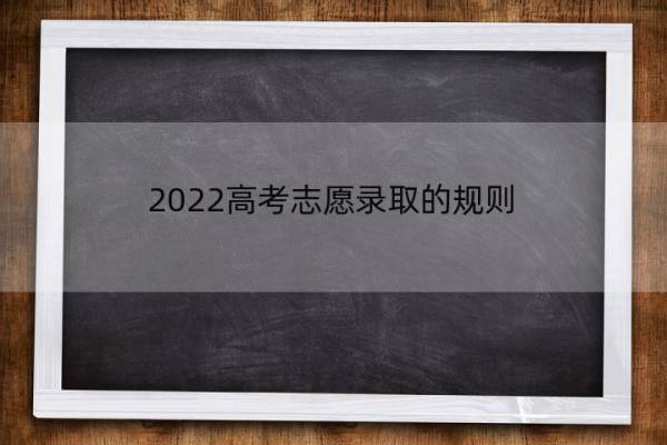 2022高考志愿录取的规则 2022高考志愿录取的规则有哪些