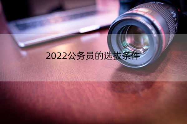2022公务员的选拔条件 2022公务员的选拔条件有哪些
