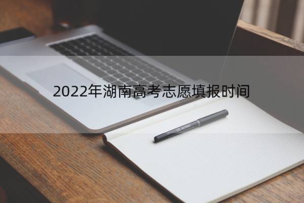 2022年湖南高考志愿填报时间 2022年湖南高考志愿填报时间和截止时间