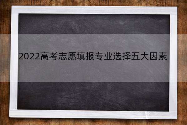 2022高考志愿填报专业选择五大因素 2021高考志愿填报热门专业