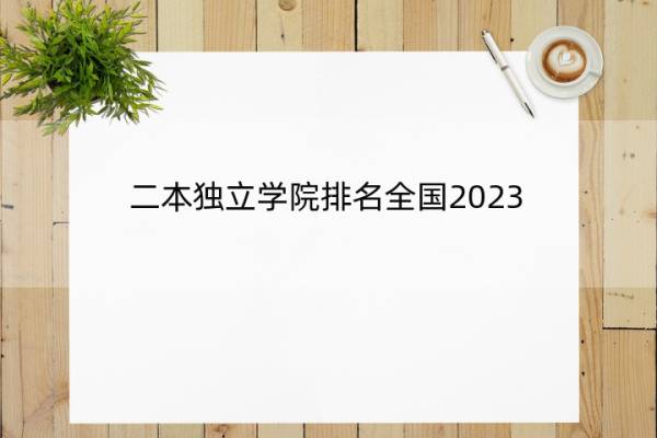 二本独立学院排名全国2023 中国独立学院排名
