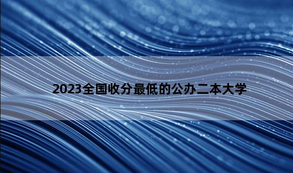 2023全国收分最低的公办二本大学有哪些 全国理科收分较低的二本公办大学