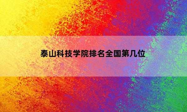 泰山科技學院排名全國第幾位_(2023已更新)泰山科技學院排名全國排行