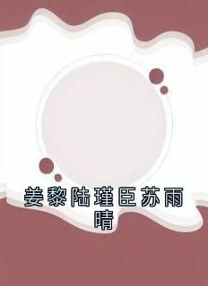 抖音热推小说《姜黎陆瑾臣苏雨晴》全文在线阅读